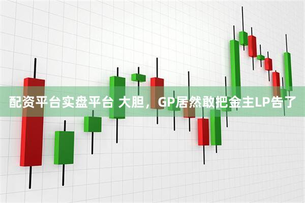 配资平台实盘平台 大胆，GP居然敢把金主LP告了