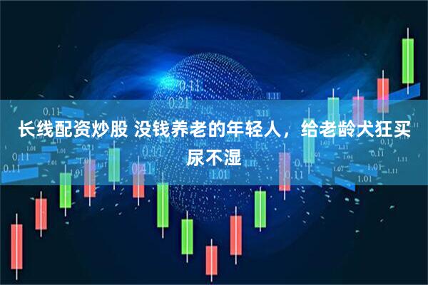 长线配资炒股 没钱养老的年轻人，给老龄犬狂买尿不湿